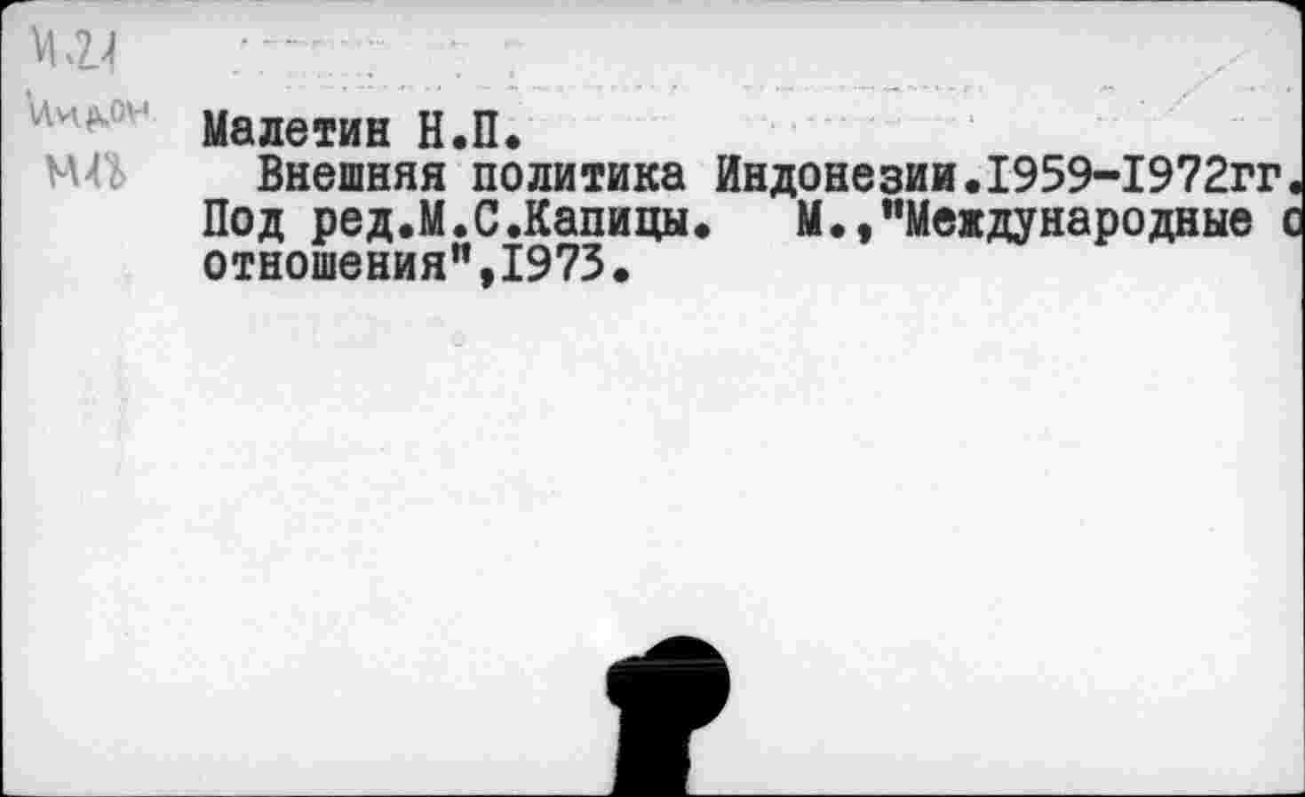 ﻿VI14
МП
Малетин Н.П.
Внешняя политика Индонезии.1959-1972гг Под ред.М.С.Капицы. М.»"Международные I отношения",1973.